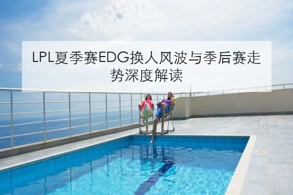 LPL夏季赛EDG换人风波与季后赛走势深度解读