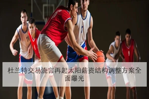 杜兰特交易流言再起太阳薪资结构调整方案全面曝光